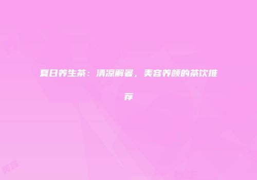 夏日养生茶：清凉解暑，美容养颜的茶饮推荐