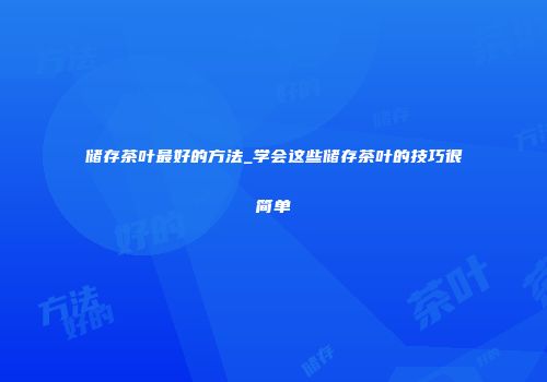 储存茶叶最好的方法_学会这些储存茶叶的技巧很简单