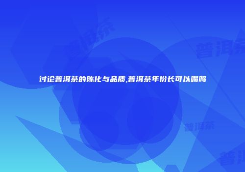 讨论普洱茶的陈化与品质,普洱茶年份长可以喝吗