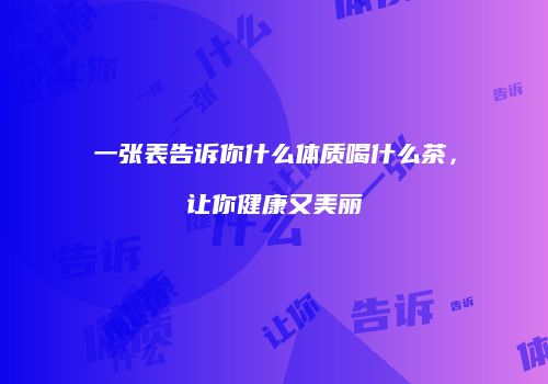 一张表告诉你什么体质喝什么茶，让你健康又美丽