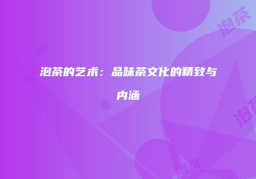 泡茶的艺术：品味茶文化的精致与内涵