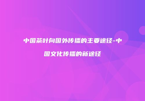中国茶叶向国外传播的主要途径-中国文化传播的新途径
