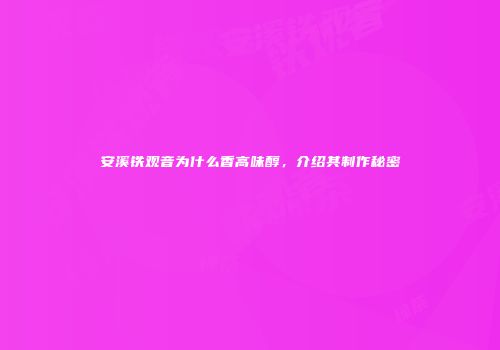 安溪铁观音为什么香高味醇，介绍其制作秘密