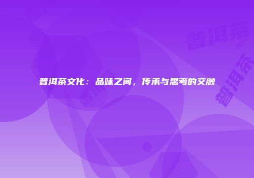 普洱茶文化：品味之间，传承与思考的交融