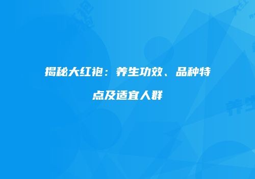 揭秘大红袍：养生功效、品种特点及适宜人群