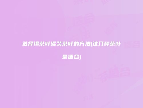 选择锡茶叶罐装茶叶的方法(这几种茶叶最适合)