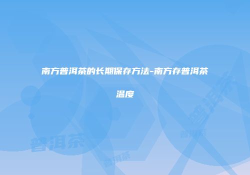 南方普洱茶的长期保存方法-南方存普洱茶温度