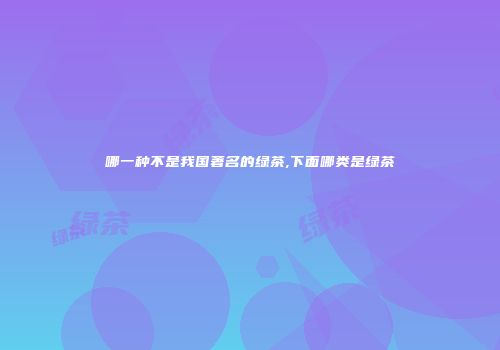 哪一种不是我国著名的绿茶,下面哪类是绿茶