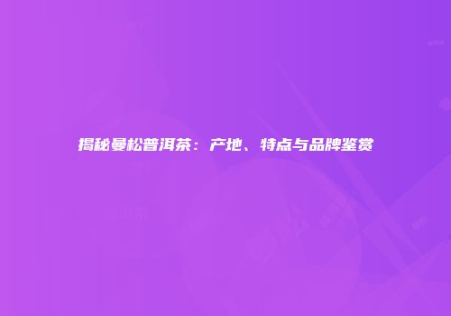揭秘曼松普洱茶：产地、特点与品牌鉴赏