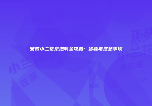 安微小兰花茶泡制全攻略：步骤与注意事项