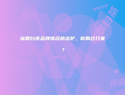 福鼎白茶品牌排名榜出炉，你喝过几家？