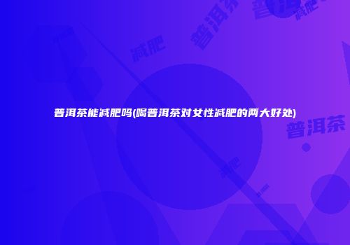 普洱茶能减肥吗(喝普洱茶对女性减肥的两大好处)