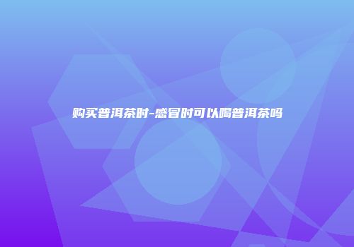 购买普洱茶时-感冒时可以喝普洱茶吗