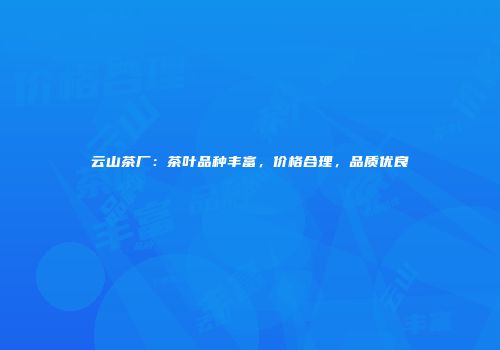 云山茶厂：茶叶品种丰富，价格合理，品质优良