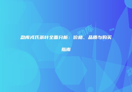 勐库戎氏茶叶全面分析：价格、品质与购买指南