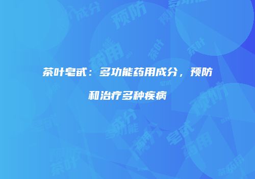 茶叶皂甙：多功能药用成分，预防和治疗多种疾病