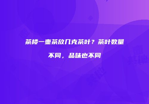 茶楼一壶茶放几克茶叶？茶叶数量不同，品味也不同
