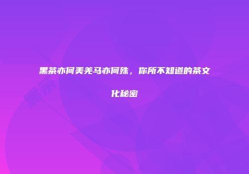 黑茶亦何美羌马亦何殊，你所不知道的茶文化秘密