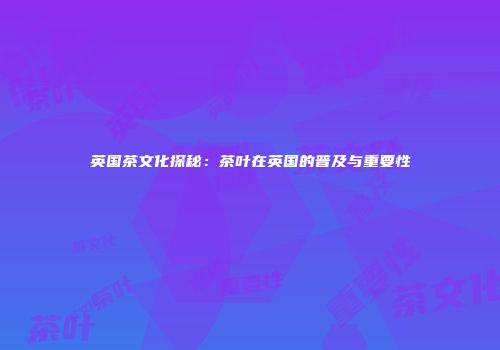 英国茶文化探秘：茶叶在英国的普及与重要性