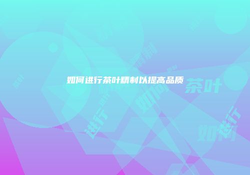 如何进行茶叶精制以提高品质