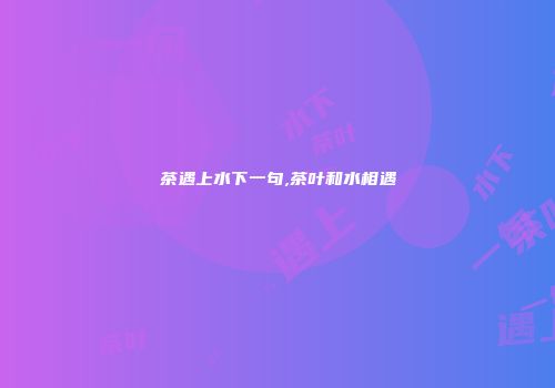茶遇上水下一句,茶叶和水相遇