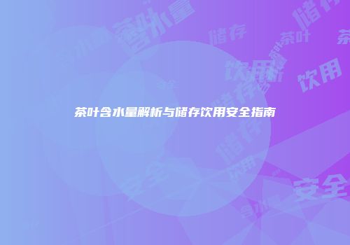 茶叶含水量解析与储存饮用安全指南