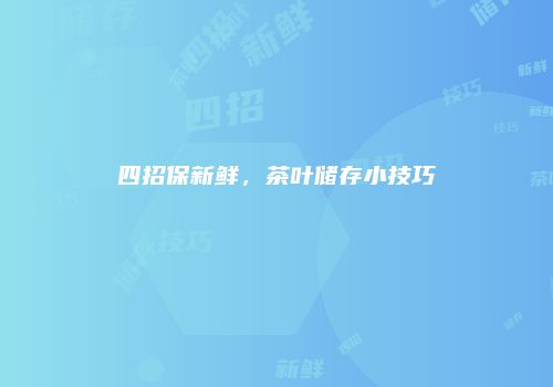 四招保新鲜，茶叶储存小技巧