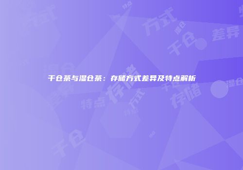 干仓茶与湿仓茶：存储方式差异及特点解析