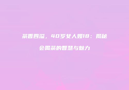 茶香四溢，40岁女人如18：揭秘会喝茶的智慧与魅力