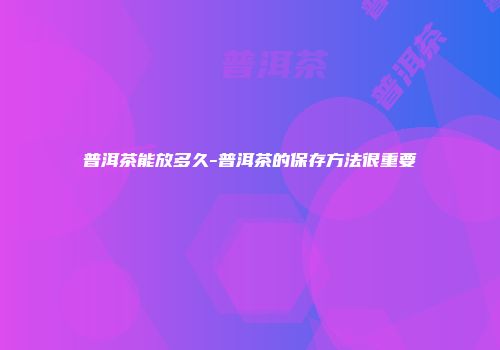 普洱茶能放多久-普洱茶的保存方法很重要