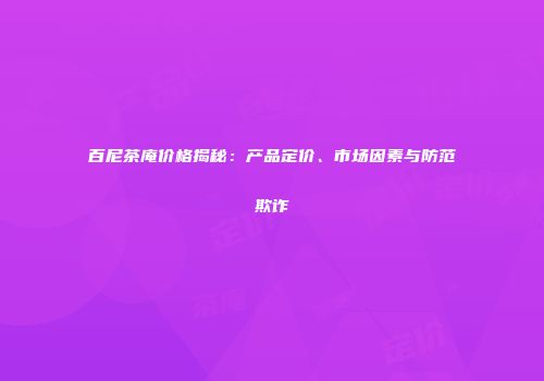 百尼茶庵价格揭秘：产品定价、市场因素与防范欺诈