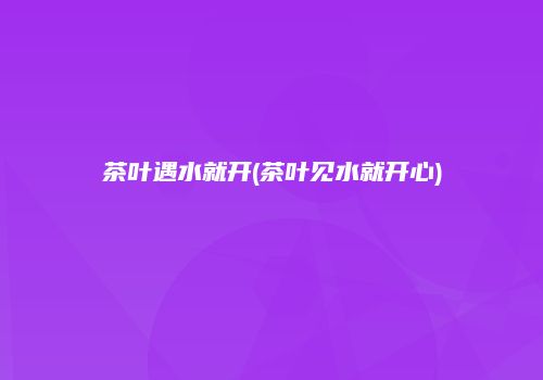 茶叶遇水就开(茶叶见水就开心)