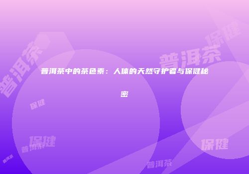 普洱茶中的茶色素：人体的天然守护者与保健秘密