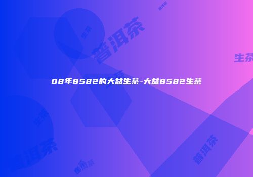 08年8582的大益生茶-大益8582生茶