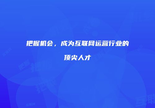 把握机会，成为互联网运营行业的顶尖人才