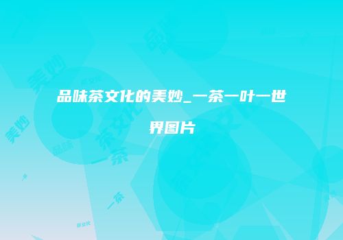 品味茶文化的美妙_一茶一叶一世界图片