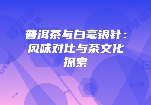 普洱茶与白毫银针：风味对比与茶文化探索