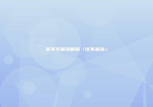茶不仅解渴解闷「饮不解渴」
