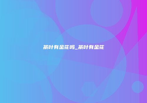 茶叶有金花吗_茶叶有金花