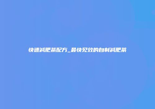 快速减肥茶配方_最快见效的自制减肥茶