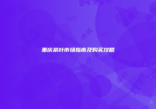 重庆茶叶市场指南及购买攻略