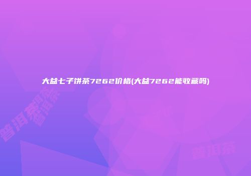 大益七子饼茶7262价格(大益7262能收藏吗)