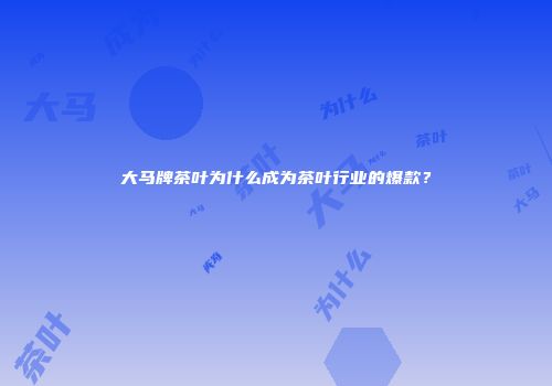 大马牌茶叶为什么成为茶叶行业的爆款？