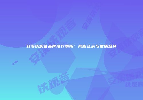 安溪铁观音品牌排行解析：揭秘正宗与优质选择