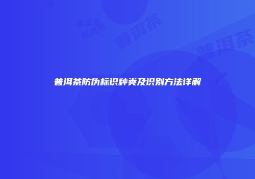 普洱茶防伪标识种类及识别方法详解