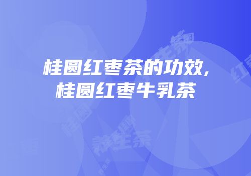 桂圆红枣茶的功效,桂圆红枣牛乳茶