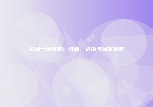 揭秘一级黑茶：特点、价值与品鉴指南