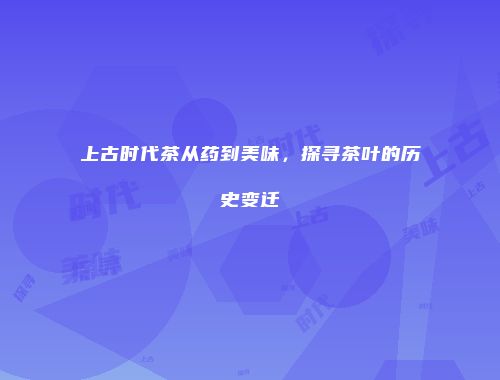 上古时代茶从药到美味，探寻茶叶的历史变迁