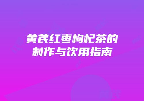 黄芪红枣枸杞茶的制作与饮用指南