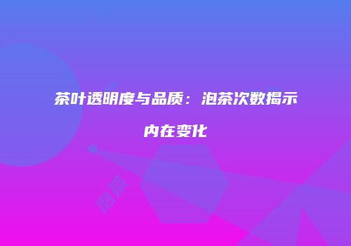 茶叶透明度与品质：泡茶次数揭示内在变化